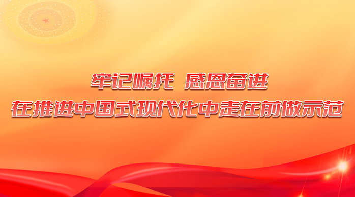 “牢記囑托 感恩奮進(jìn) 在推進(jìn)中國式現(xiàn)代化中走在前做示范”